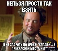 нельзя просто так взять и не заорать на уроке: "кладбище прекрасней места нет"