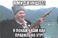 я миджунштз! я покажу вам как правильно утр!