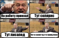 На работу приехал Тут солярис Тут лисапед Вот и занял чье-то привычное