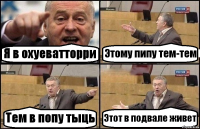 Я в охуеватторри Этому пипу тем-тем Тем в попу тыць Этот в подвале живет