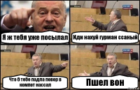 Я ж тебя уже посылал Иди нахуй гурман ссаный Что б тебе падла повор в компот нассал Пшел вон