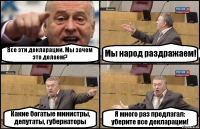 Все эти декларации. Мы зачем это делаем? Мы народ раздражаем! Какие богатые министры, депутаты, губернаторы Я много раз предлагал: уберите все декларации!