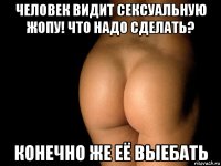 человек видит сексуальную жопу! что надо сделать? конечно же её выебать