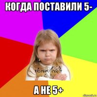 когда поставили 5- а не 5+