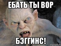 ебать ты вор бэггинс!