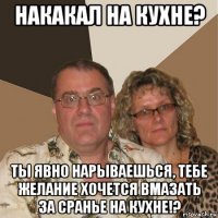 накакал на кухне? ты явно нарываешься, тебе желание хочется вмазать за сранье на кухне!?