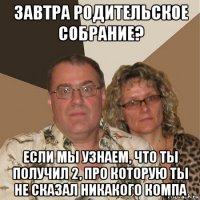 завтра родительское собрание? если мы узнаем, что ты получил 2, про которую ты не сказал никакого компа