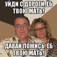 уйди с дороги, ёб твою мать! давай ложись, ёб твою мать!