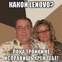 какой lenovo? пока тройки не исправишь хрен тебе!