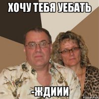 хочу тебя уебать -ждиии