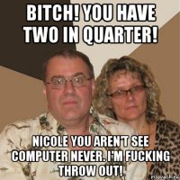 bitch! you have two in quarter! nicole you aren't see computer never. i'm fucking throw out!