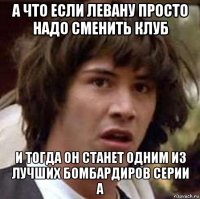 а что если левану просто надо сменить клуб и тогда он станет одним из лучших бомбардиров серии а