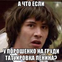 а что если у порошенко на груди татуировка ленина?