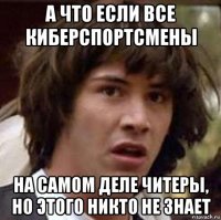 а что если все киберспортсмены на самом деле читеры, но этого никто не знает