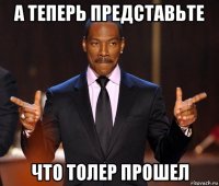 а теперь представьте что толер прошел