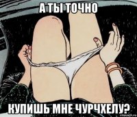 а ты точно купишь мне чурчхелу?