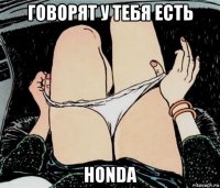 говорят у тебя есть honda