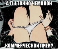 а ты точно чемпион коммерческой лиги?