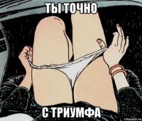 ты точно с триумфа