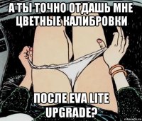 а ты точно отдашь мне цветные калибровки после eva lite upgrade?