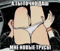 а ты точно даш мне новые трусы