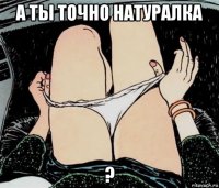 а ты точно натуралка ?