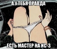 а у тебя правда есть мастер на ис-3