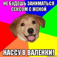 не будешь заниматься сексом с женой нассу в валенки!