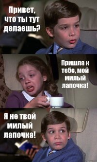 Привет, что ты тут делаешь? Пришла к тебе, мой милый лапочка! Я не твой милый лапочка!