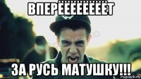 вперёёёёёёёёт за русь матушку!!!