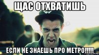 щас отхватишь если не знаешь про метро!!!!!