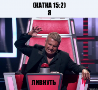 (катка 15:2)
я ливнуть