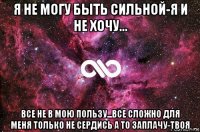 я не могу быть сильной-я и не хочу... все не в мою пользу...все сложно для меня только не сердись а то заплачу-твоя