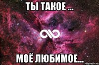 ты такое ... моё любимое...