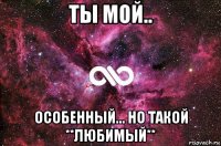 ты мой.. особенный... но такой **любимый**