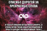 спасибо дорогой за прекрасные слова я тебя оч люблю хотя и много молчу...я очень хочю твоих обьятий поцелуев-и просто бродит по набережной-твоя г