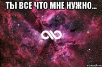 ты все что мне нужно... 