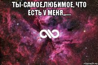 ты-самое,любимое, что есть у меня,,.... 