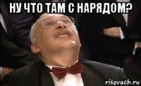 ну что там с нарядом? 