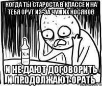 когда ты староста в классе и на тебя орут из-за чужих косяков и не дают договорить и продолжают орать