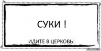 суки ! идите в церковь!