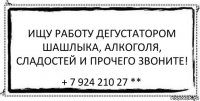 Ищу работу дегустатором шашлыка, алкоголя, сладостей и прочего звоните! + 7 924 210 27 **