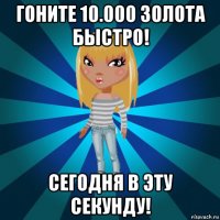 гоните 10.000 золота быстро! сегодня в эту секунду!