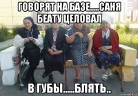 говорят на базе.....саня беату целовал в губы.....блять..