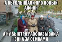 а вы слышали про новый айфон а ну быстро рассказывай,а зина за семками