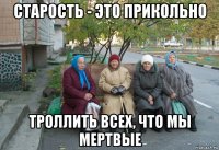 старость - это прикольно троллить всех, что мы мертвые