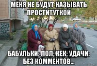 меня не будут называть проституткой бабульки: лол; кек; удачи; без комментов...