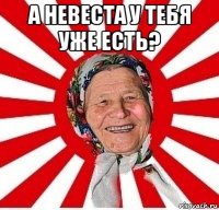 а невеста у тебя уже есть? 