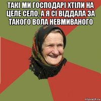 такі ми господарі хтіли на целе село, а я сі віддала за такого вола невмиваного 