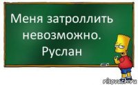 Меня затроллить невозможно. Руслан